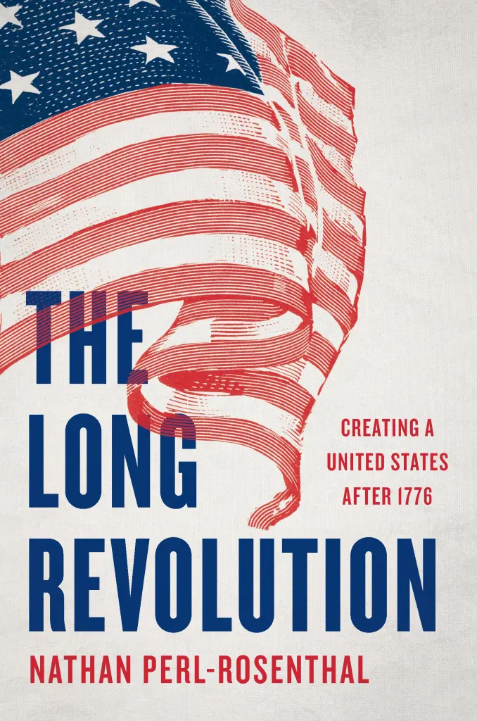 The Long Revolution: Creating a United States After 1776 by Nathan Perl-Rosenthal